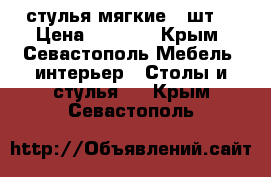 стулья мягкие 4 шт. › Цена ­ 4 000 - Крым, Севастополь Мебель, интерьер » Столы и стулья   . Крым,Севастополь